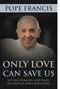 Only Love Can Save Us: Letters, Homilies, and Talks of Cardinal Jorge Bergoglio