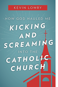 How God Hauled Me Kicking and Screaming Into the Catholic Church