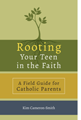 Rooting Your Teen in the Faith: A Field Guide for Catholic Parents