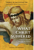 What Christ Suffered: A Doctor's Journey Through the Passion, Revised and Expanded