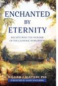 Enchanted by Eternity: Recapturing the Wonder of the Catholic Worldview